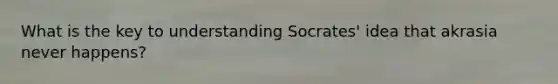 What is the key to understanding Socrates' idea that akrasia never happens?