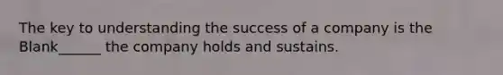 The key to understanding the success of a company is the Blank______ the company holds and sustains.