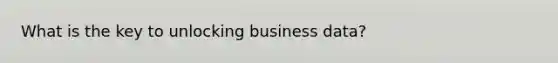 What is the key to unlocking business data?