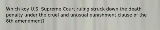 Which key U.S. Supreme Court ruling struck down the death penalty under the cruel and unusual punishment clause of the 8th amendment?