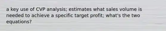 a key use of CVP analysis; estimates what sales volume is needed to achieve a specific target profit; what's the two equations?