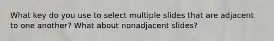 What key do you use to select multiple slides that are adjacent to one another? What about nonadjacent slides?