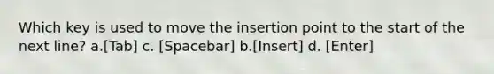 Which key is used to move the insertion point to the start of the next line? a.[Tab] c. [Spacebar] b.[Insert] d. [Enter]