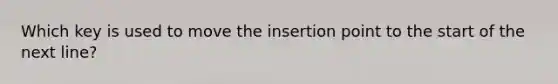 Which key is used to move the insertion point to the start of the next line?