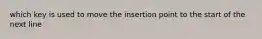 which key is used to move the insertion point to the start of the next line