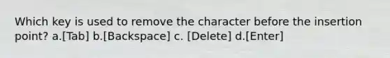 Which key is used to remove the character before the insertion point? a.[Tab] b.[Backspace] c. [Delete] d.[Enter]