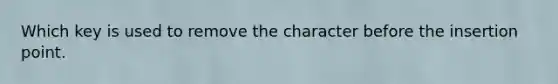 Which key is used to remove the character before the insertion point.