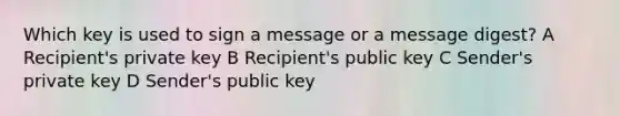 Which key is used to sign a message or a message digest? A Recipient's private key B Recipient's public key C Sender's private key D Sender's public key