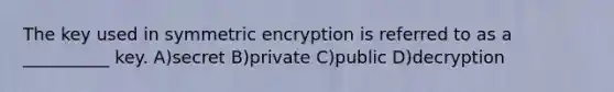 The key used in symmetric encryption is referred to as a __________ key. A)secret B)private C)public D)decryption