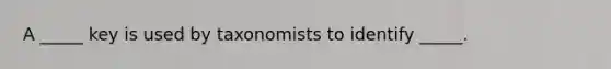 A _____ key is used by taxonomists to identify _____.