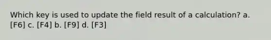 Which key is used to update the field result of a calculation? a. [F6] с. [F4] b. [F9] d. [F3]