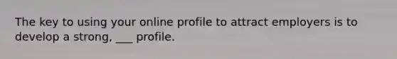 The key to using your online profile to attract employers is to develop a strong, ___ profile.