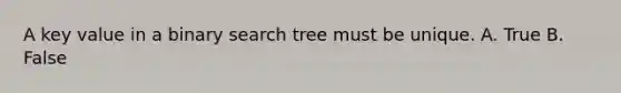 A key value in a binary search tree must be unique. A. True B. False