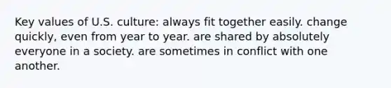 Key values of U.S. culture: always fit together easily. change quickly, even from year to year. are shared by absolutely everyone in a society. are sometimes in conflict with one another.