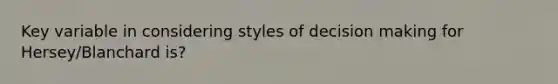 Key variable in considering styles of decision making for Hersey/Blanchard is?