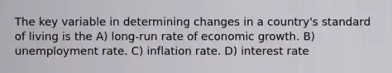 The key variable in determining changes in a country's standard of living is the A) long-run rate of economic growth. B) unemployment rate. C) inflation rate. D) interest rate