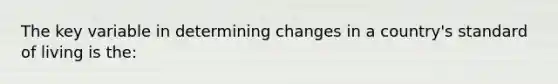 The key variable in determining changes in a country's standard of living is the: