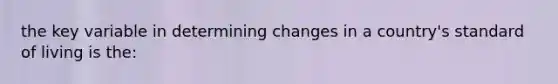 the key variable in determining changes in a country's standard of living is the: