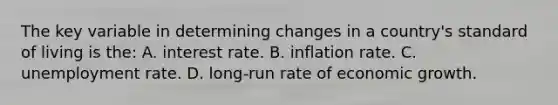 The key variable in determining changes in a country's standard of living is the: A. interest rate. B. inflation rate. C. unemployment rate. D. long-run rate of economic growth.