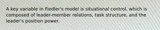 A key variable in Fiedler's model is situational control, which is composed of leader-member relations, task structure, and the leader's position power.