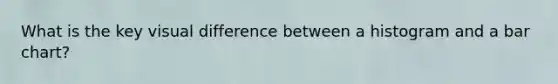 What is the key visual difference between a histogram and a bar chart?