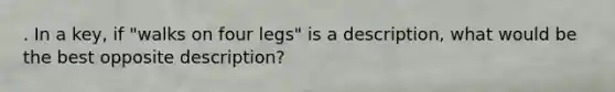 . In a key, if "walks on four legs" is a description, what would be the best opposite description?