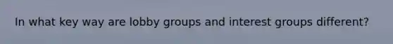 In what key way are lobby groups and interest groups different?