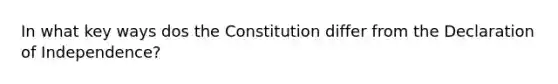 In what key ways dos the Constitution differ from the Declaration of Independence?