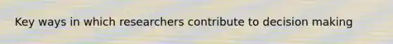 Key ways in which researchers contribute to decision making