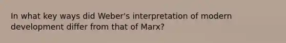 In what key ways did Weber's interpretation of modern development differ from that of Marx?