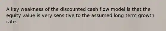 A key weakness of the discounted cash flow model is that the equity value is very sensitive to the assumed long-term growth rate.