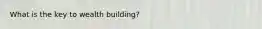 What is the key to wealth building?