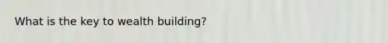 What is the key to wealth building?