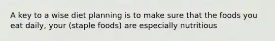 A key to a wise diet planning is to make sure that the foods you eat daily, your (staple foods) are especially nutritious