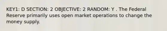 KEY1: D SECTION: 2 OBJECTIVE: 2 RANDOM: Y . The Federal Reserve primarily uses open market operations to change the money supply.