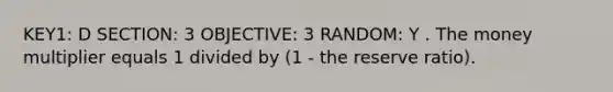 KEY1: D SECTION: 3 OBJECTIVE: 3 RANDOM: Y . The money multiplier equals 1 divided by (1 - the reserve ratio).