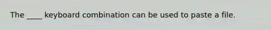 The ____ keyboard combination can be used to paste a file.