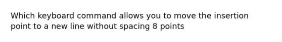 Which keyboard command allows you to move the insertion point to a new line without spacing 8 points