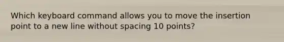 Which keyboard command allows you to move the insertion point to a new line without spacing 10 points?