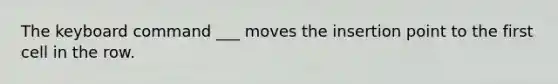 The keyboard command ___ moves the insertion point to the first cell in the row.