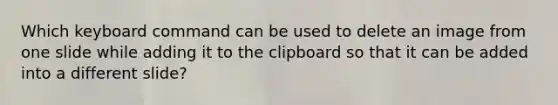 Which keyboard command can be used to delete an image from one slide while adding it to the clipboard so that it can be added into a different slide?