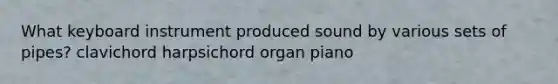 What keyboard instrument produced sound by various sets of pipes? clavichord harpsichord organ piano