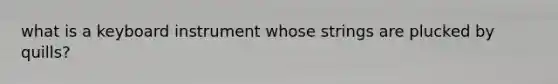 what is a keyboard instrument whose strings are plucked by quills?