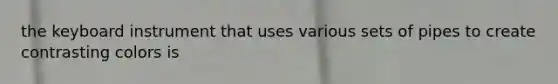the keyboard instrument that uses various sets of pipes to create contrasting colors is