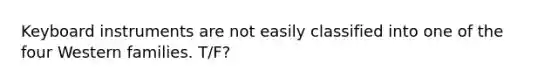 Keyboard instruments are not easily classified into one of the four Western families. T/F?