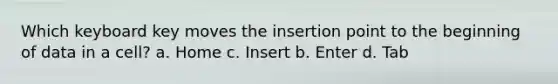 Which keyboard key moves the insertion point to the beginning of data in a cell? a. Home c. Insert b. Enter d. Tab