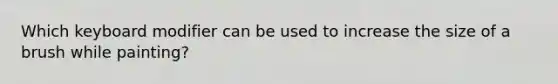 Which keyboard modifier can be used to increase the size of a brush while painting?