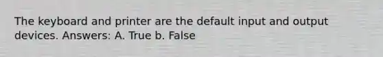 The keyboard and printer are the default input and output devices. Answers: A. True b. False