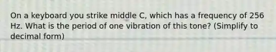 On a keyboard you strike middle C, which has a frequency of 256 Hz. What is the period of one vibration of this tone? (Simplify to decimal form)