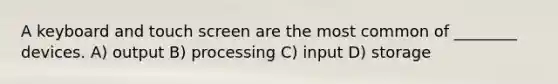 A keyboard and touch screen are the most common of ________ devices. A) output B) processing C) input D) storage